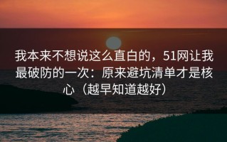 我本来不想说这么直白的，51网让我最破防的一次：原来避坑清单才是核心（越早知道越好）