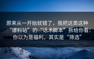原来从一开始就错了，我把这类这种“爆料站”的“话术脚本”拆给你看：你以为是福利，其实是“筛选”