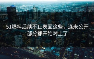 51爆料后续不止表面这些，连未公开部分都开始对上了