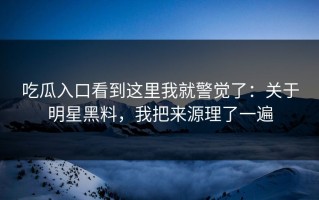 吃瓜入口看到这里我就警觉了：关于明星黑料，我把来源理了一遍