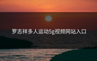 罗志祥多人运动5g视频网站入口
