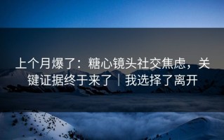 上个月爆了：糖心镜头社交焦虑，关键证据终于来了｜我选择了离开