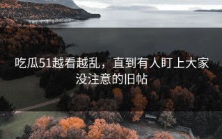 吃瓜51越看越乱，直到有人盯上大家没注意的旧帖