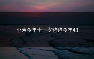 小芳今年十一岁爸爸今年43