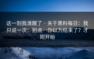 这一刻我清醒了 · 关于黑料每日：我只说一次：别点…你以为结束了？才刚开始