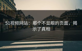 51视频网站：那个不显眼的页面，揭示了真相