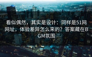看似偶然，其实是设计：同样是51网网址，体验差异怎么来的？答案藏在BGM氛围