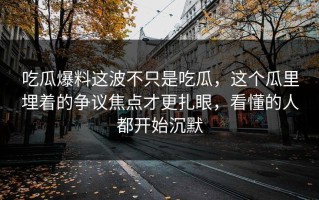 吃瓜爆料这波不只是吃瓜，这个瓜里埋着的争议焦点才更扎眼，看懂的人都开始沉默