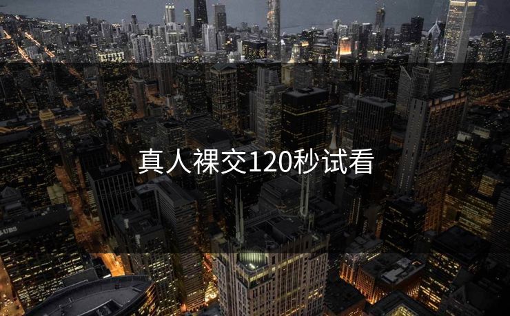 真人裸交120秒试看-第1张图片-17c最新入口 - 高清日韩影视大全