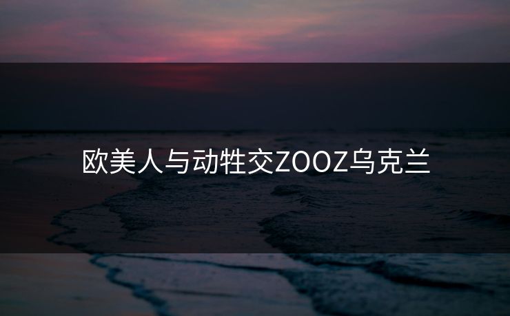 欧美人与动牲交ZOOZ乌克兰-第1张图片-17c最新入口 - 高清日韩影视大全