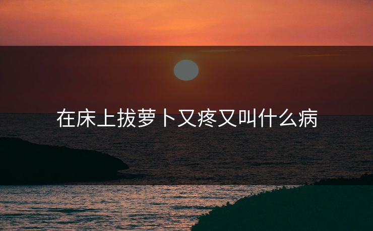 在床上拔萝卜又疼又叫什么病-第1张图片-17c最新入口 - 高清日韩影视大全 在床上拔萝卜又疼又叫什么病-第1张图片-17c最新入口 - 高清日韩影视大全