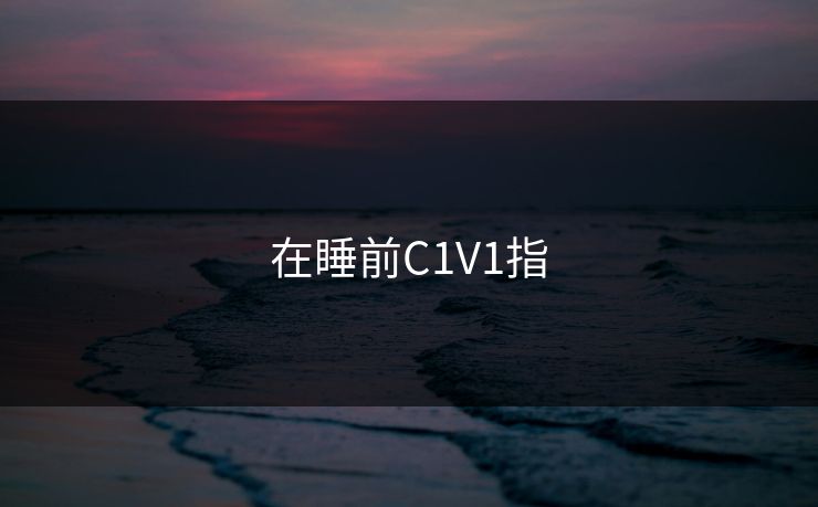 在睡前C1V1指-第1张图片-17c最新入口 - 高清日韩影视大全