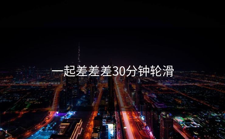 一起差差差30分钟轮滑-第1张图片-17c最新入口 - 高清日韩影视大全