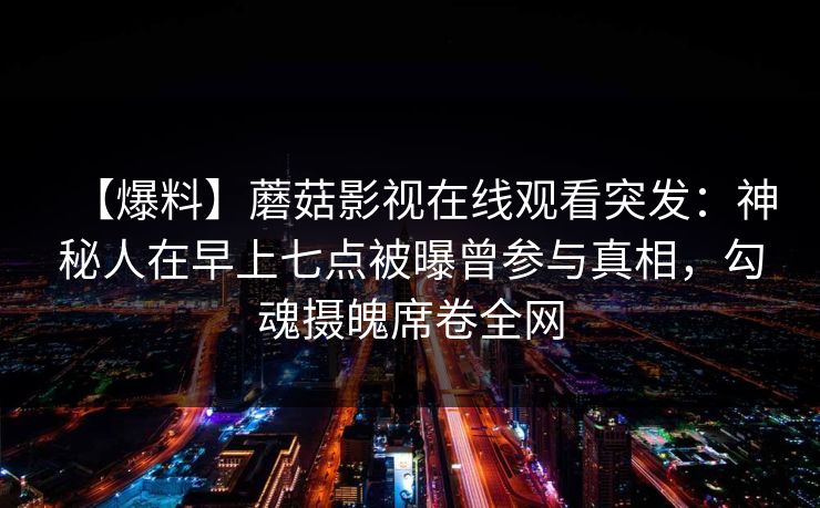 【爆料】蘑菇影视在线观看突发：神秘人在早上七点被曝曾参与真相，勾魂摄魄席卷全网