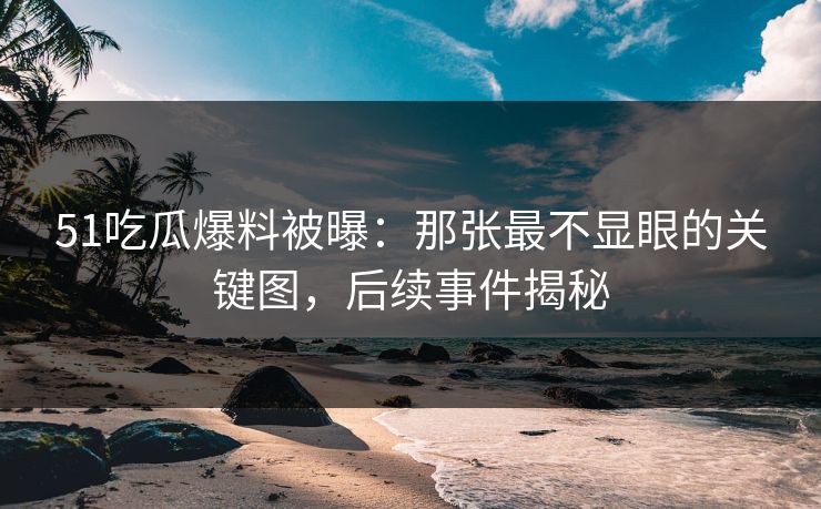 51吃瓜爆料被曝：那张最不显眼的关键图，后续事件揭秘-第1张图片-17c最新入口 - 高清日韩影视大全