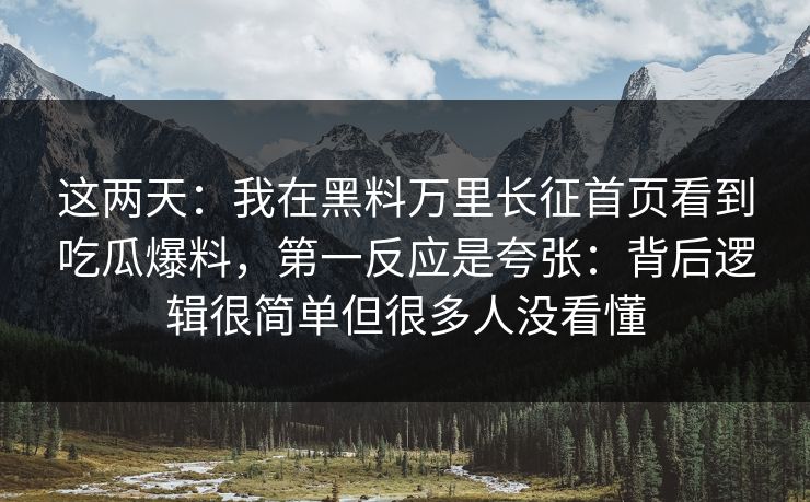 这两天:我在黑料万里长征首页看到吃瓜爆料,第一反应是夸张:背后逻辑很简单但很多人没看懂-第1张图片-17c最新入口 - 高清日韩影视大全 这两天:我在黑料万里长征首页看到吃瓜爆料,第一反应是夸张:背后逻辑很简单但很多人没看懂-第1张图片-17c最新入口 - 高清日韩影视大全