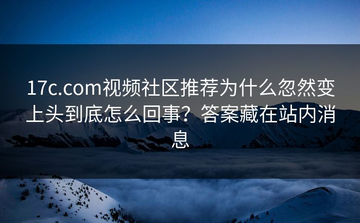 17c.com视频社区推荐为什么忽然变上头到底怎么回事？答案藏在站内消息-第1张图片-17c最新入口 - 高清日韩影视大全