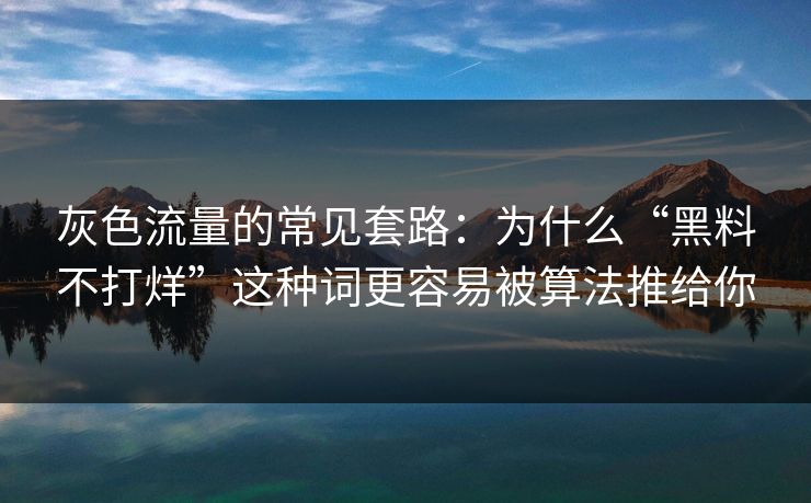 灰色流量的常见套路：为什么“黑料不打烊”这种词更容易被算法推给你-第1张图片-17c最新入口 - 高清日韩影视大全