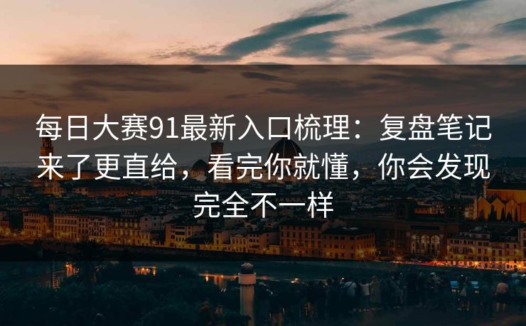 每日大赛91最新入口梳理：复盘笔记来了更直给，看完你就懂，你会发现完全不一样-第1张图片-17c最新入口 - 高清日韩影视大全