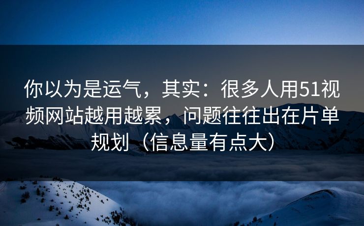 你以为是运气，其实：很多人用51视频网站越用越累，问题往往出在片单规划（信息量有点大）-第1张图片-17c最新入口 - 高清日韩影视大全