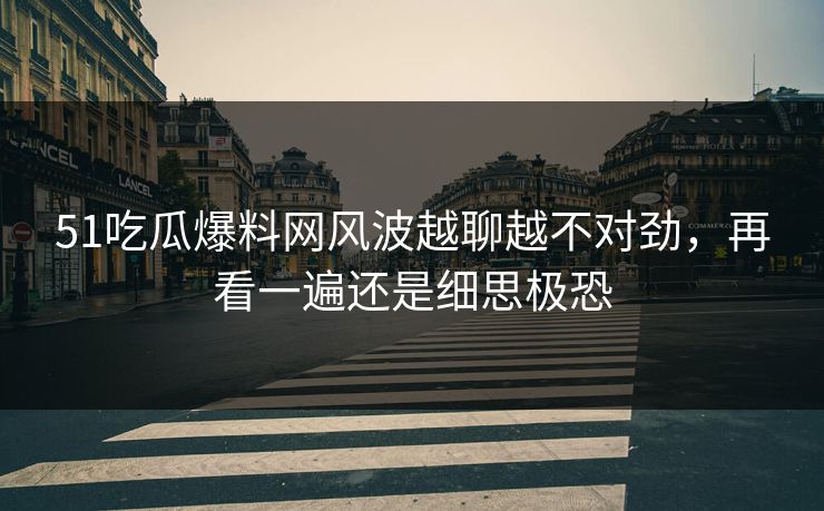 51吃瓜爆料网风波越聊越不对劲，再看一遍还是细思极恐-第1张图片-17c最新入口 - 高清日韩影视大全