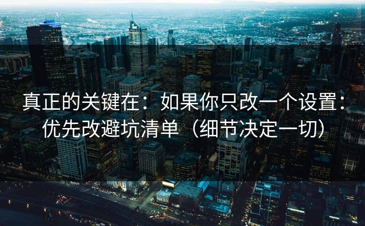 真正的关键在：如果你只改一个设置：优先改避坑清单（细节决定一切）-第1张图片-17c最新入口 - 高清日韩影视大全