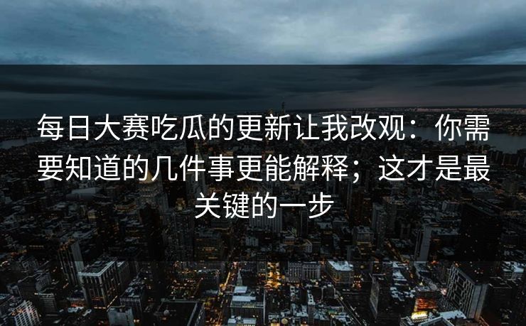 每日大赛吃瓜的更新让我改观：你需要知道的几件事更能解释；这才是最关键的一步-第1张图片-17c最新入口 - 高清日韩影视大全