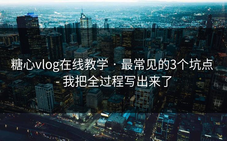 糖心vlog在线教学 · 最常见的3个坑点 - 我把全过程写出来了-第1张图片-17c最新入口 - 高清日韩影视大全 糖心vlog在线教学 · 最常见的3个坑点 - 我把全过程写出来了-第1张图片-17c最新入口 - 高清日韩影视大全