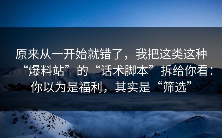 原来从一开始就错了,我把这类这种“爆料站”的“话术脚本”拆给你看:你以为是福利,其实是“筛选” 原来从一开始就错了,我把这类这种“爆料站”的“话术脚本”拆给你看:你以为是福利,其实是“筛选”