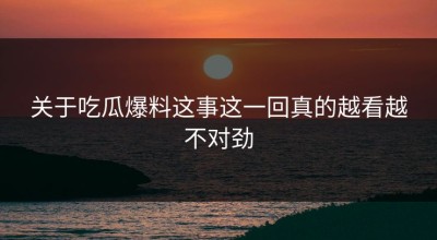 关于吃瓜爆料这事这一回真的越看越不对劲