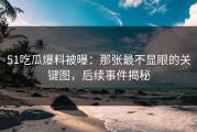 51吃瓜爆料被曝：那张最不显眼的关键图，后续事件揭秘