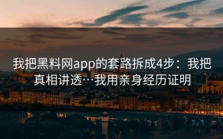 我把黑料网app的套路拆成4步：我把真相讲透…我用亲身经历证明