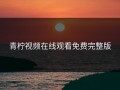 青柠视频在线观看免费完整版