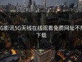 5G影讯5G天线在线观看免费网址不用下载
