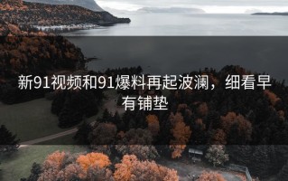 新91视频和91爆料再起波澜，细看早有铺垫