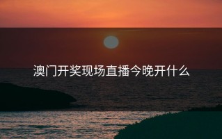 澳门开奖现场直播今晚开什么