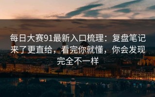 每日大赛91最新入口梳理：复盘笔记来了更直给，看完你就懂，你会发现完全不一样