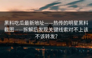 黑料吃瓜最新地址——热传的明星黑料截图——拆解后发现关键线索对不上该不该转发？