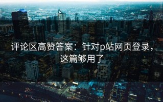 评论区高赞答案：针对p站网页登录，这篇够用了