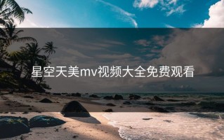 星空天美mv视频大全免费观看