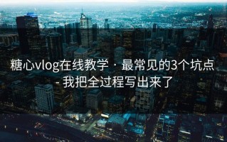 糖心vlog在线教学 · 最常见的3个坑点 - 我把全过程写出来了