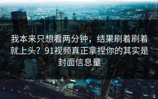 我本来只想看两分钟，结果刷着刷着就上头？91视频真正拿捏你的其实是封面信息量