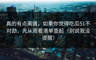 真的有点离谱，如果你觉得吃瓜51不对劲，先从观看清单查起（别说我没提醒）