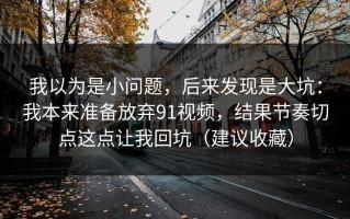 我以为是小问题，后来发现是大坑：我本来准备放弃91视频，结果节奏切点这点让我回坑（建议收藏）