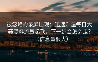 被忽略的录屏出现：迅速升温每日大赛黑料流量起飞，下一步会怎么走？（信息量很大）
