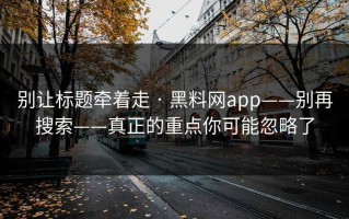 别让标题牵着走 · 黑料网app——别再搜索——真正的重点你可能忽略了