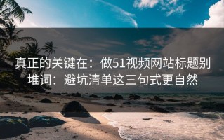 真正的关键在：做51视频网站标题别堆词：避坑清单这三句式更自然