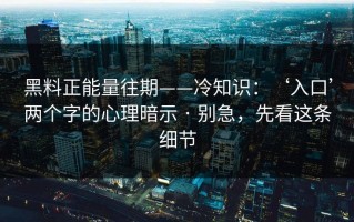 黑料正能量往期——冷知识：‘入口’两个字的心理暗示 · 别急，先看这条细节