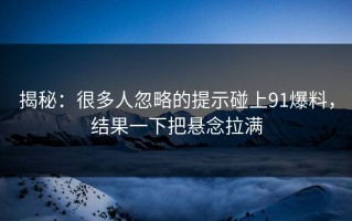 揭秘：很多人忽略的提示碰上91爆料，结果一下把悬念拉满