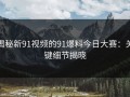 揭秘新91视频的91爆料今日大赛：关键细节揭晓